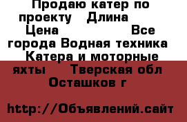 Продаю катер по проекту › Длина ­ 12 › Цена ­ 2 500 000 - Все города Водная техника » Катера и моторные яхты   . Тверская обл.,Осташков г.